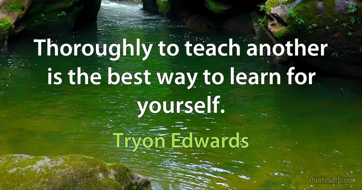 Thoroughly to teach another is the best way to learn for yourself. (Tryon Edwards)