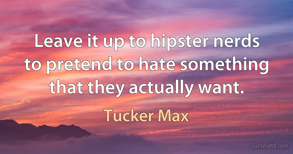 Leave it up to hipster nerds to pretend to hate something that they actually want. (Tucker Max)