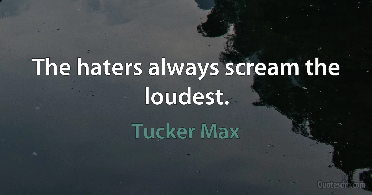 The haters always scream the loudest. (Tucker Max)