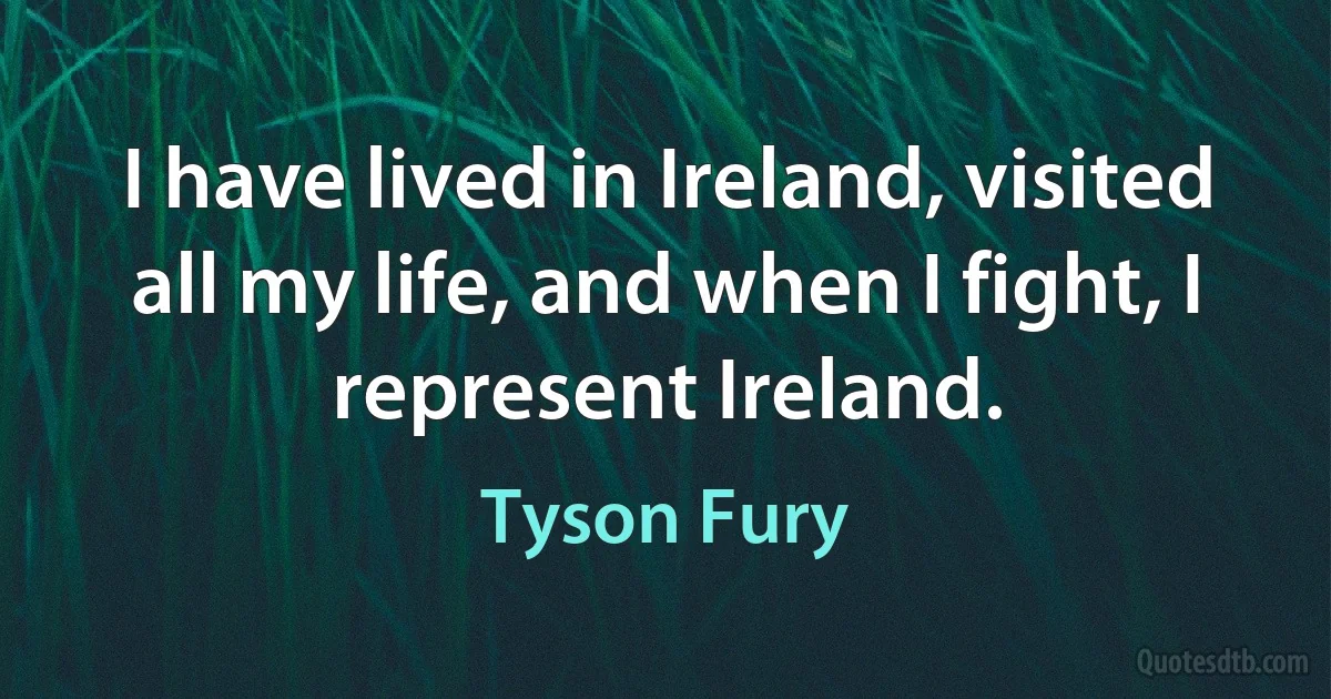 I have lived in Ireland, visited all my life, and when I fight, I represent Ireland. (Tyson Fury)