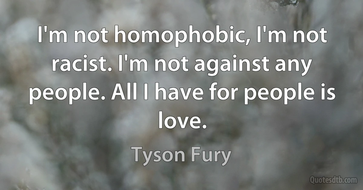 I'm not homophobic, I'm not racist. I'm not against any people. All I have for people is love. (Tyson Fury)