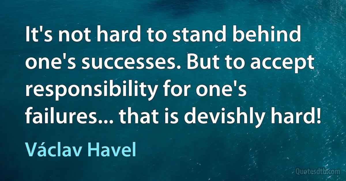 It's not hard to stand behind one's successes. But to accept responsibility for one's failures... that is devishly hard! (Václav Havel)