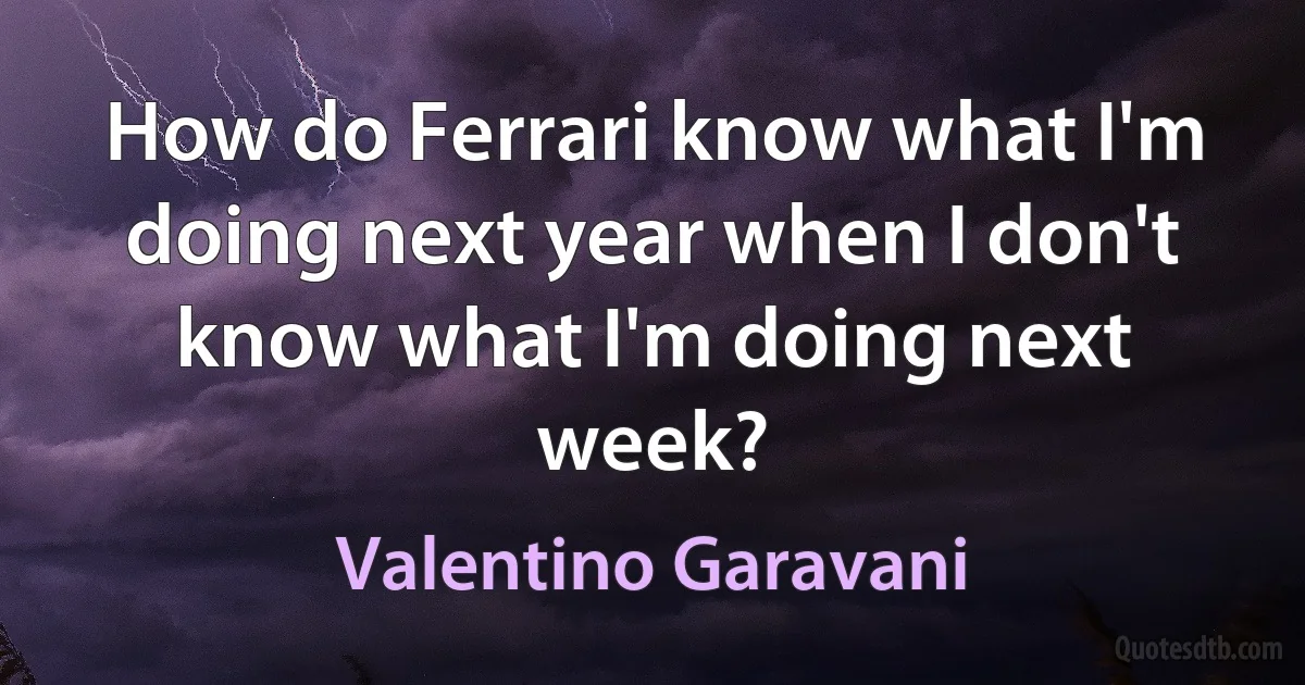 How do Ferrari know what I'm doing next year when I don't know what I'm doing next week? (Valentino Garavani)