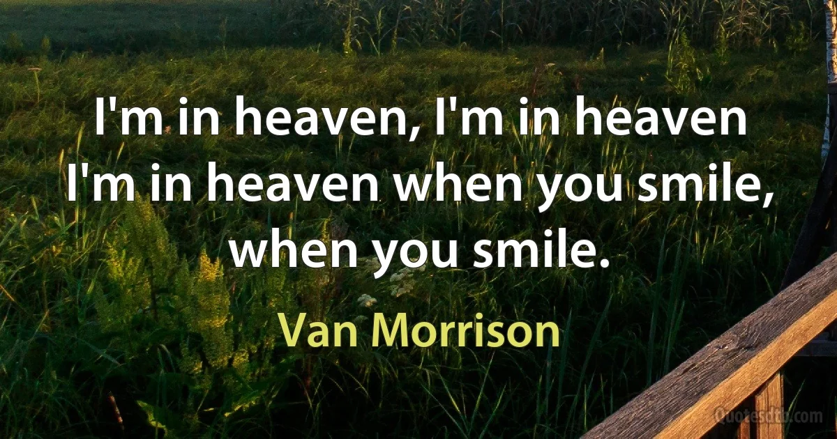 I'm in heaven, I'm in heaven
I'm in heaven when you smile, when you smile. (Van Morrison)