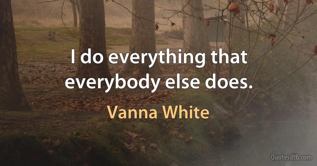 I do everything that everybody else does. (Vanna White)