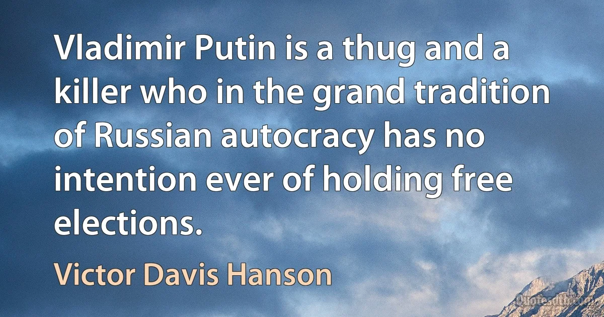 Vladimir Putin is a thug and a killer who in the grand tradition of Russian autocracy has no intention ever of holding free elections. (Victor Davis Hanson)