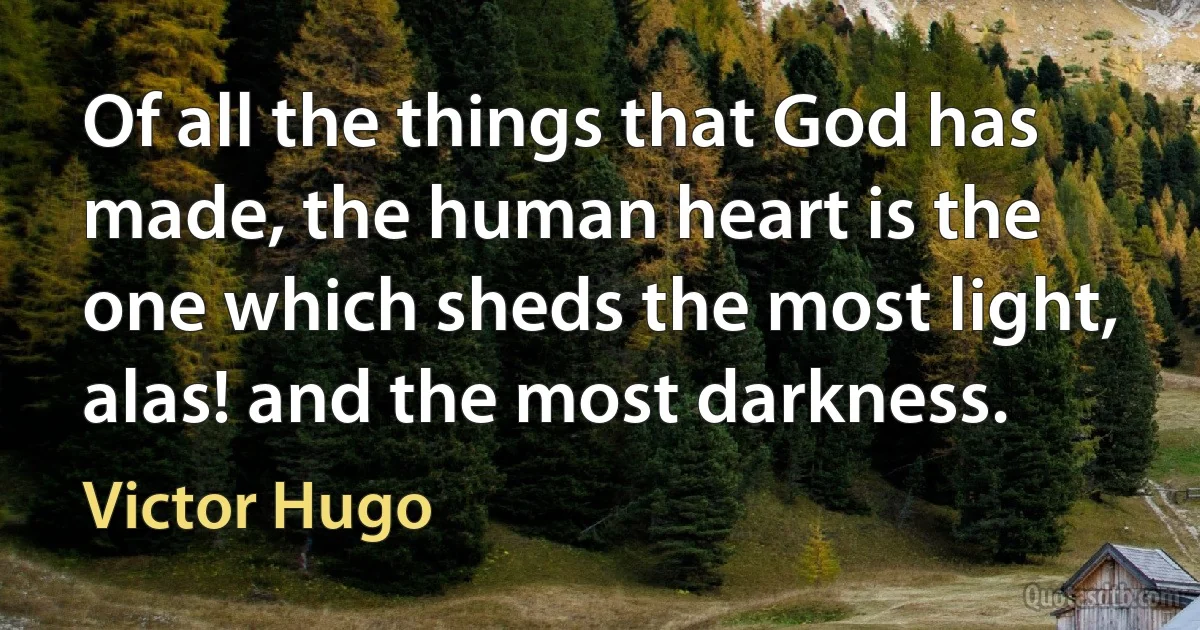 Of all the things that God has made, the human heart is the one which sheds the most light, alas! and the most darkness. (Victor Hugo)