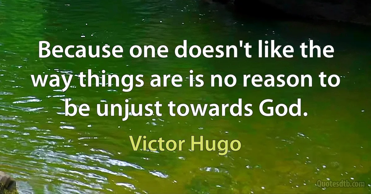 Because one doesn't like the way things are is no reason to be unjust towards God. (Victor Hugo)