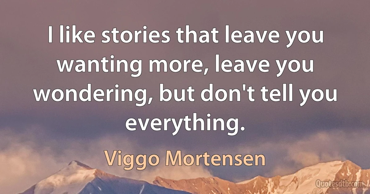 I like stories that leave you wanting more, leave you wondering, but don't tell you everything. (Viggo Mortensen)