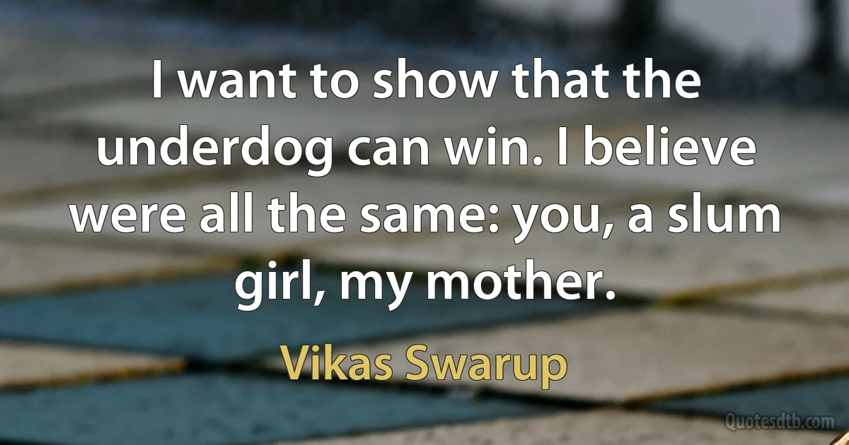 I want to show that the underdog can win. I believe were all the same: you, a slum girl, my mother. (Vikas Swarup)