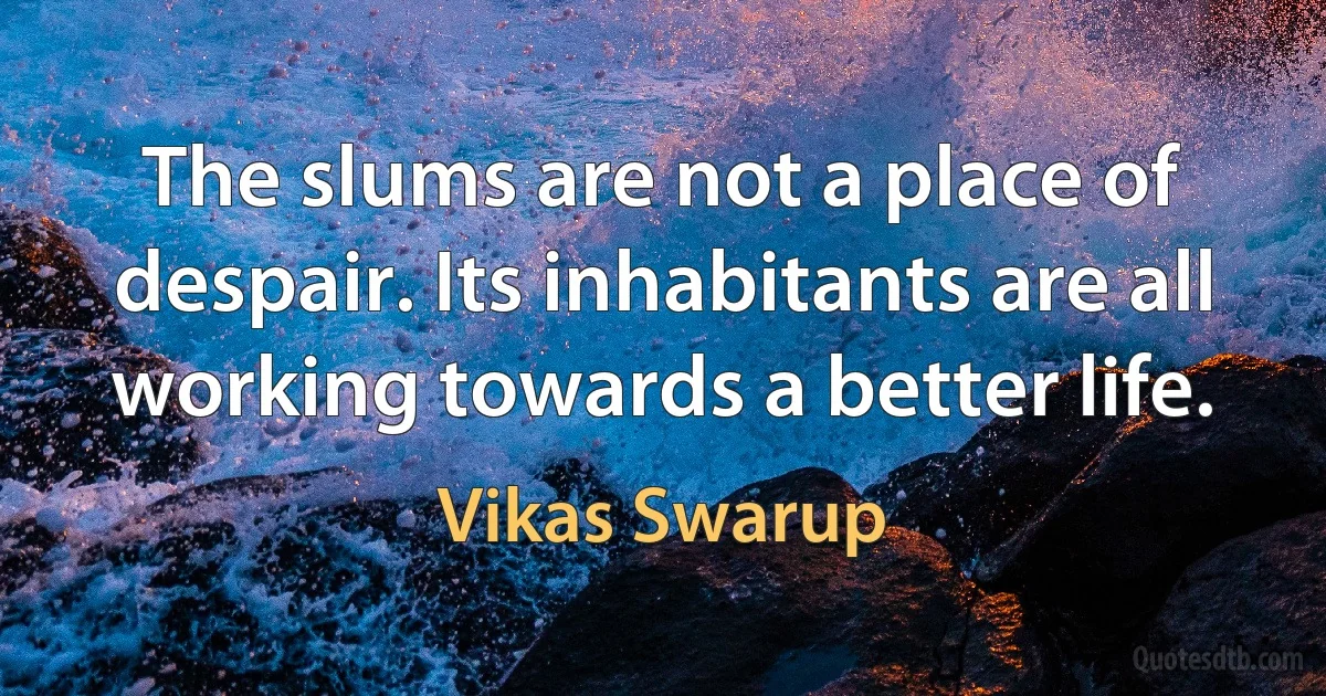 The slums are not a place of despair. Its inhabitants are all working towards a better life. (Vikas Swarup)