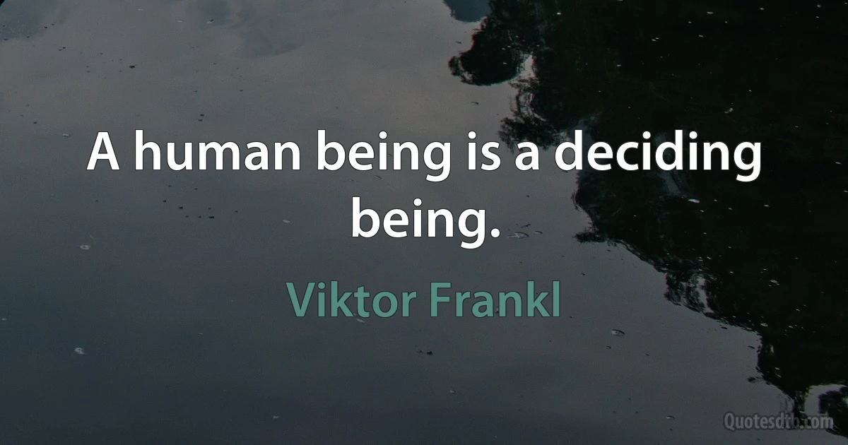 A human being is a deciding being. (Viktor Frankl)