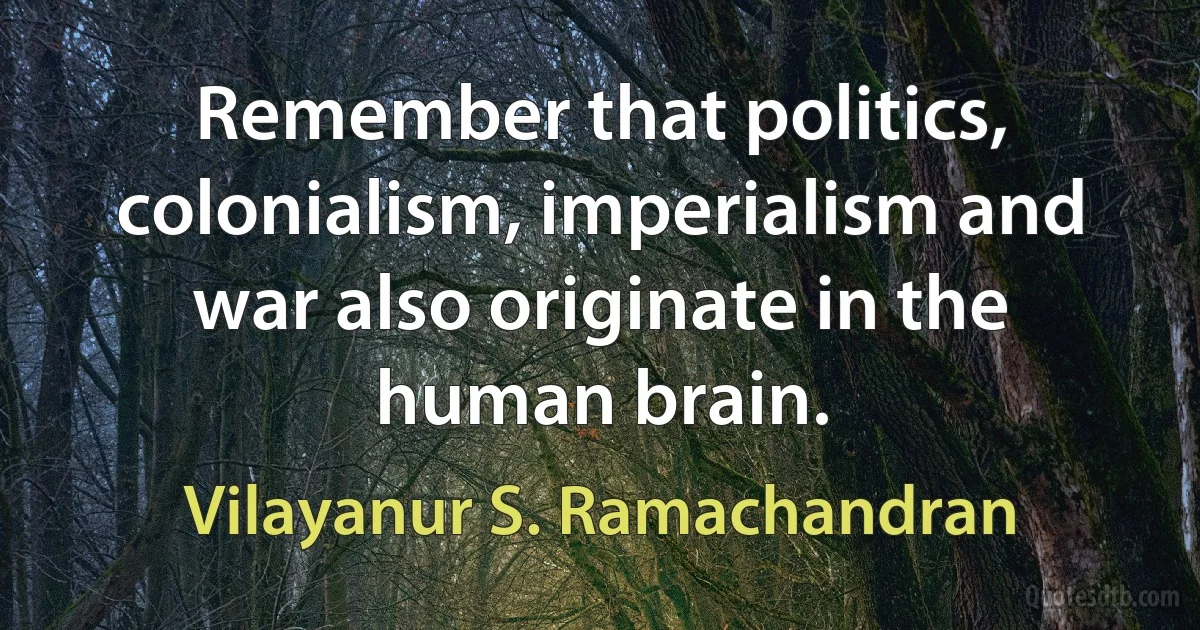 Remember that politics, colonialism, imperialism and war also originate in the human brain. (Vilayanur S. Ramachandran)