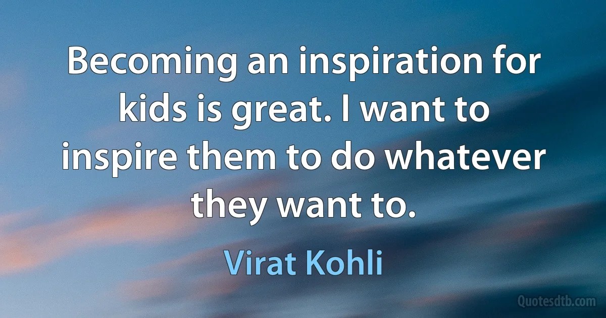 Becoming an inspiration for kids is great. I want to inspire them to do whatever they want to. (Virat Kohli)