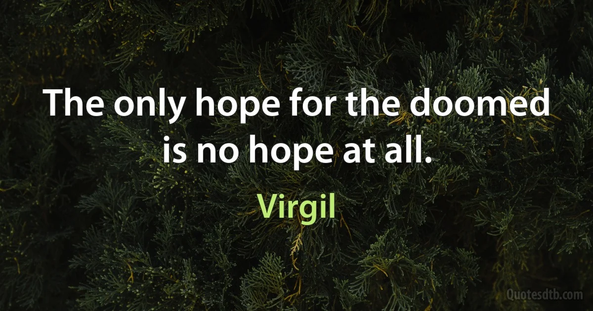 The only hope for the doomed is no hope at all. (Virgil)