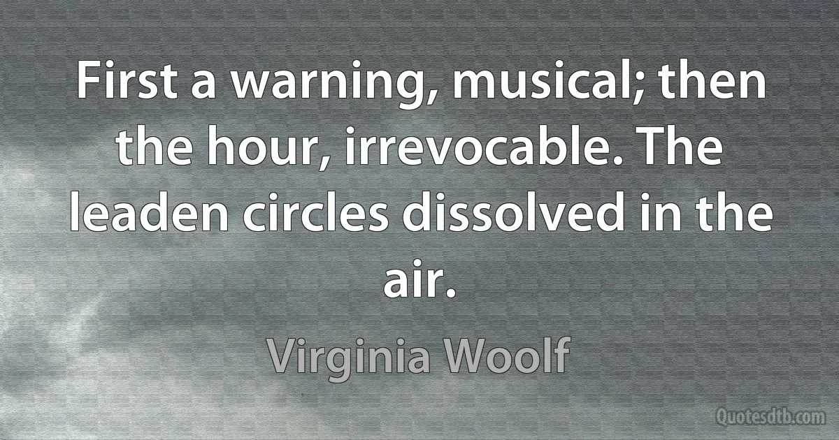 First a warning, musical; then the hour, irrevocable. The leaden circles dissolved in the air. (Virginia Woolf)