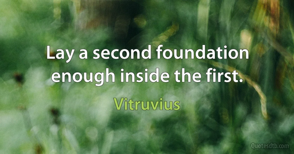 Lay a second foundation enough inside the first. (Vitruvius)