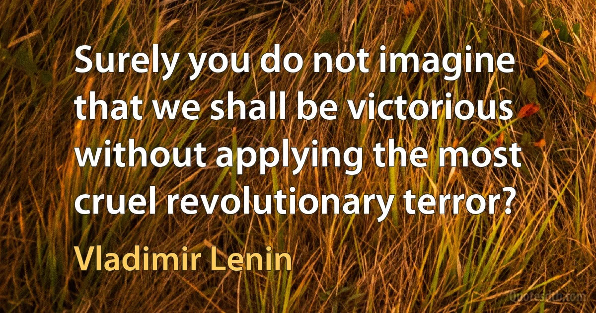 Surely you do not imagine that we shall be victorious without applying the most cruel revolutionary terror? (Vladimir Lenin)