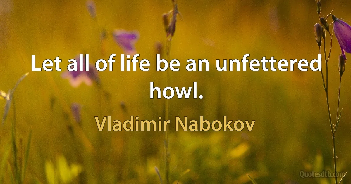 Let all of life be an unfettered howl. (Vladimir Nabokov)