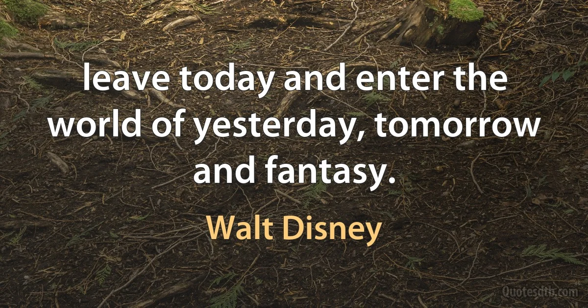 leave today and enter the world of yesterday, tomorrow and fantasy. (Walt Disney)