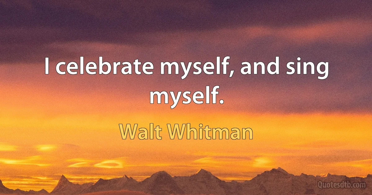 I celebrate myself, and sing myself. (Walt Whitman)