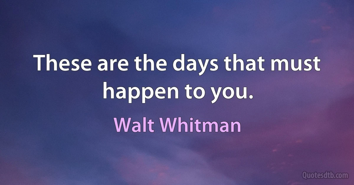 These are the days that must happen to you. (Walt Whitman)