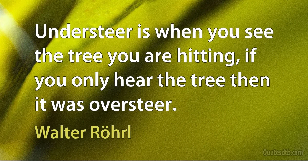 Understeer is when you see the tree you are hitting, if you only hear the tree then it was oversteer. (Walter Röhrl)