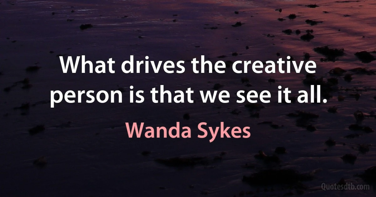 What drives the creative person is that we see it all. (Wanda Sykes)