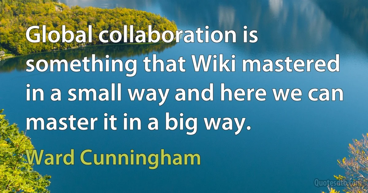 Global collaboration is something that Wiki mastered in a small way and here we can master it in a big way. (Ward Cunningham)