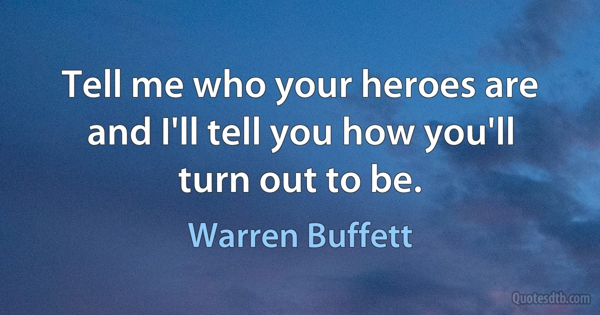 Tell me who your heroes are and I'll tell you how you'll turn out to be. (Warren Buffett)