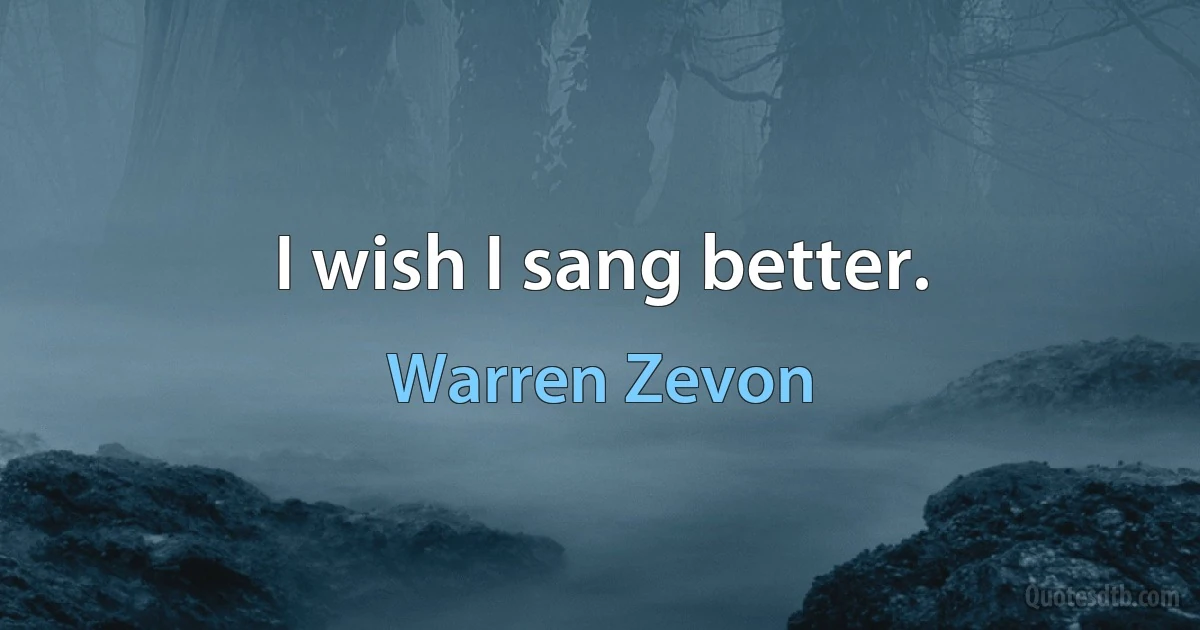 I wish I sang better. (Warren Zevon)