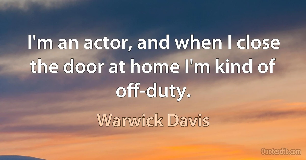 I'm an actor, and when I close the door at home I'm kind of off-duty. (Warwick Davis)