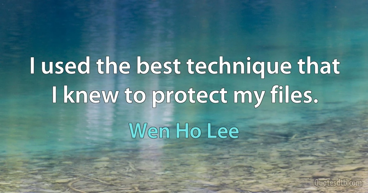 I used the best technique that I knew to protect my files. (Wen Ho Lee)