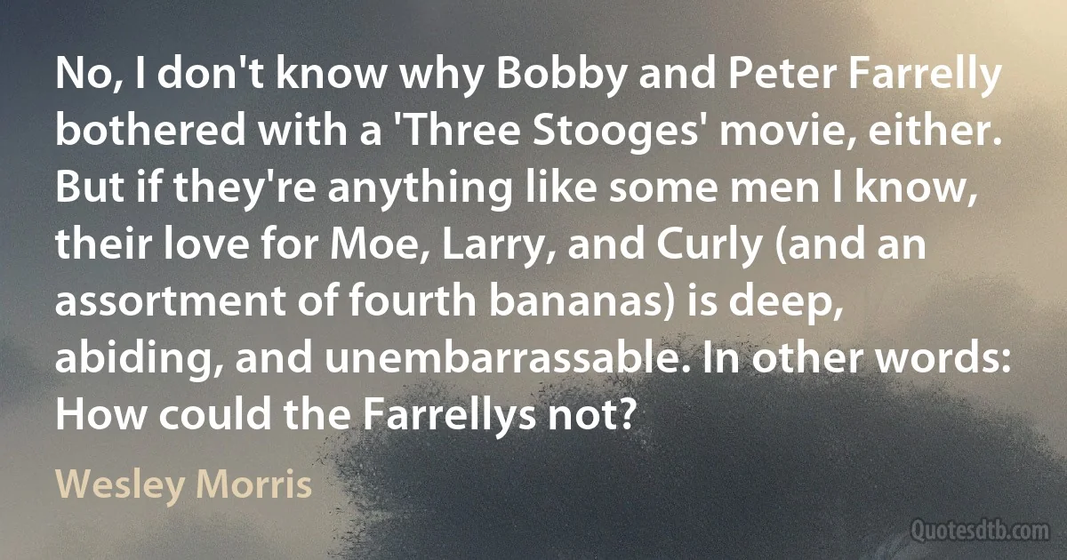 No, I don't know why Bobby and Peter Farrelly bothered with a 'Three Stooges' movie, either. But if they're anything like some men I know, their love for Moe, Larry, and Curly (and an assortment of fourth bananas) is deep, abiding, and unembarrassable. In other words: How could the Farrellys not? (Wesley Morris)