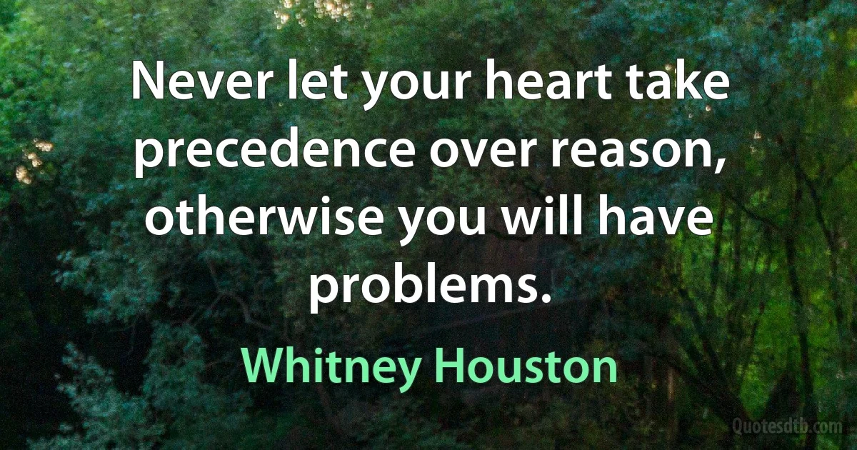 Never let your heart take precedence over reason, otherwise you will have problems. (Whitney Houston)