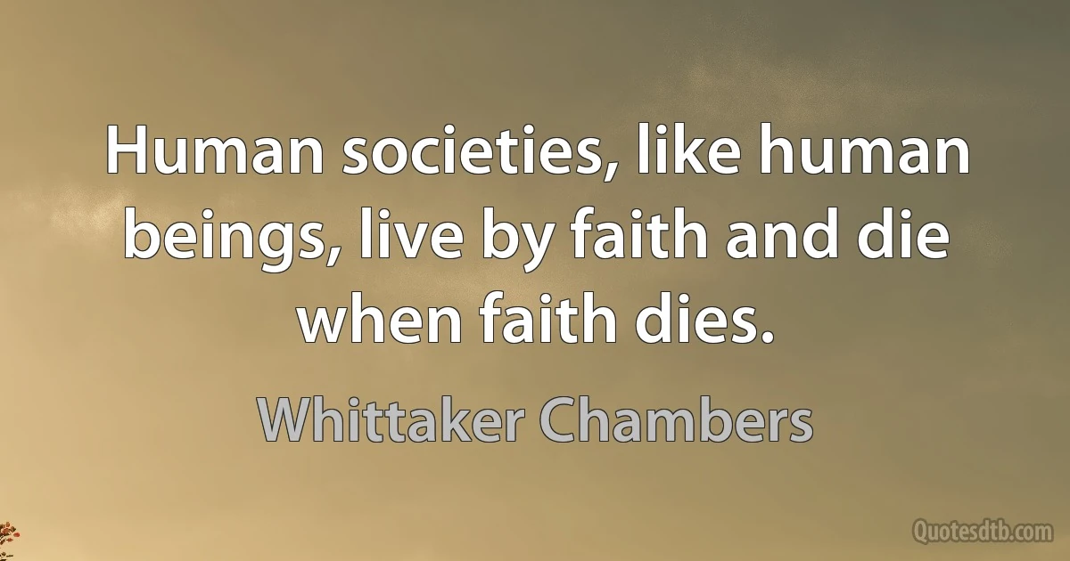 Human societies, like human beings, live by faith and die when faith dies. (Whittaker Chambers)