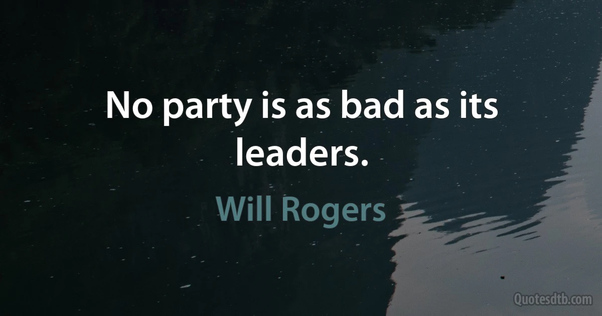 No party is as bad as its leaders. (Will Rogers)