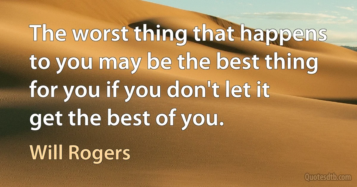 The worst thing that happens to you may be the best thing for you if you don't let it get the best of you. (Will Rogers)