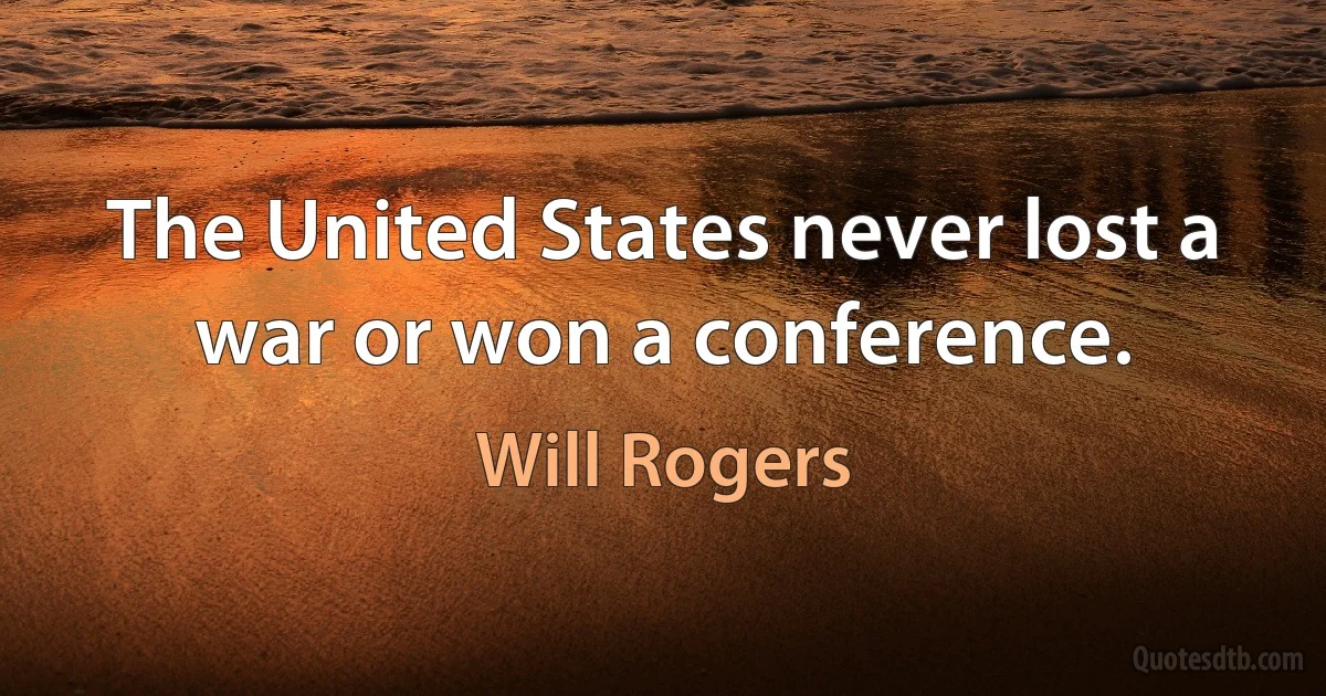 The United States never lost a war or won a conference. (Will Rogers)