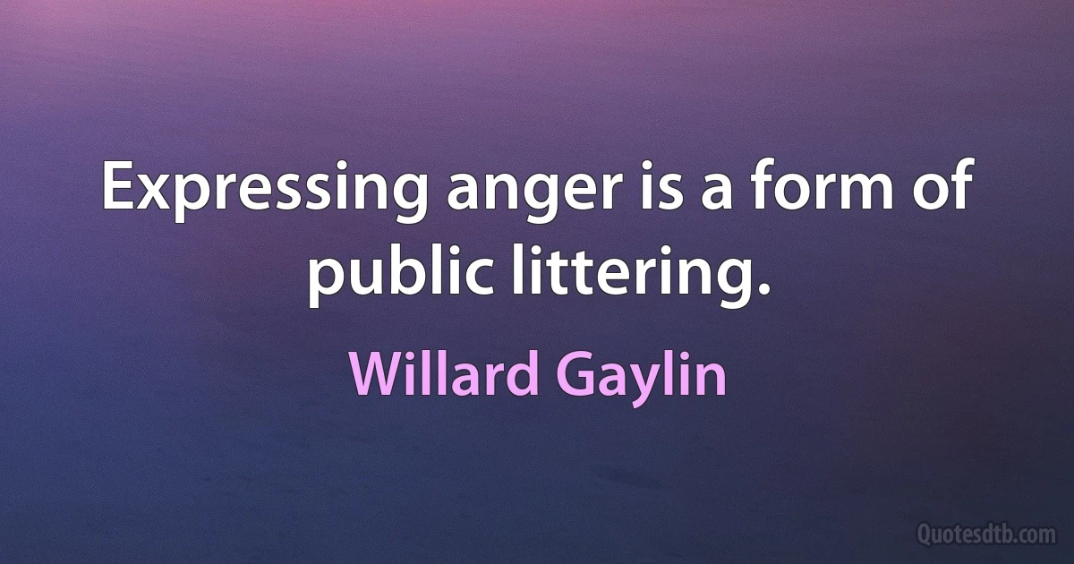 Expressing anger is a form of public littering. (Willard Gaylin)