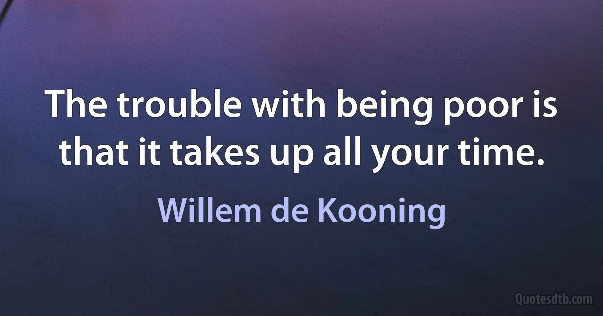 The trouble with being poor is that it takes up all your time. (Willem de Kooning)