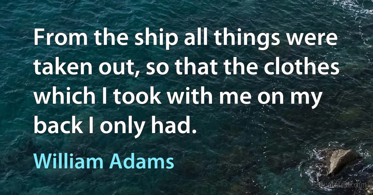 From the ship all things were taken out, so that the clothes which I took with me on my back I only had. (William Adams)