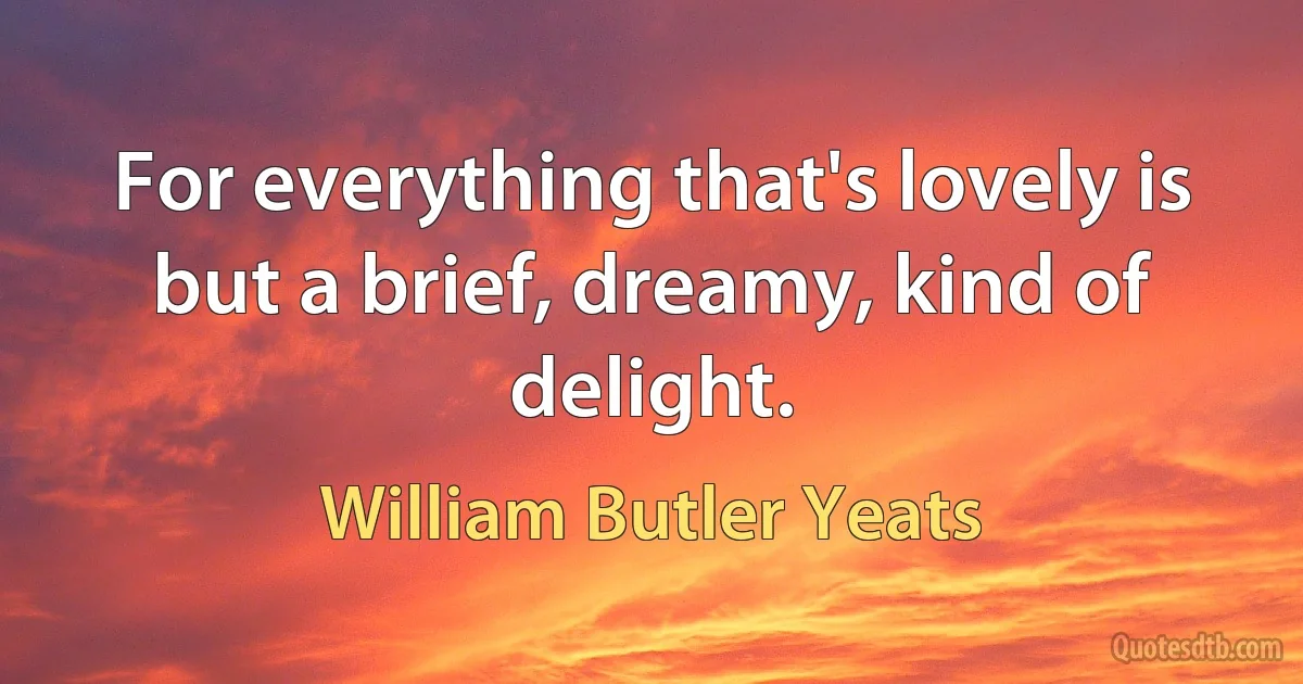 For everything that's lovely is
but a brief, dreamy, kind of delight. (William Butler Yeats)