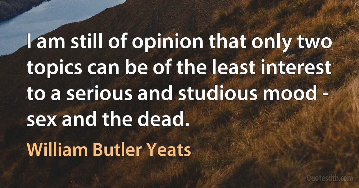 I am still of opinion that only two topics can be of the least interest to a serious and studious mood - sex and the dead. (William Butler Yeats)