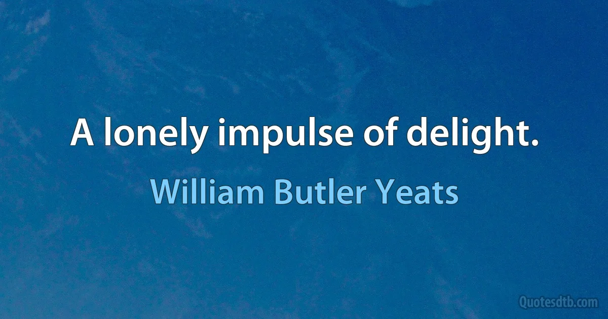 A lonely impulse of delight. (William Butler Yeats)