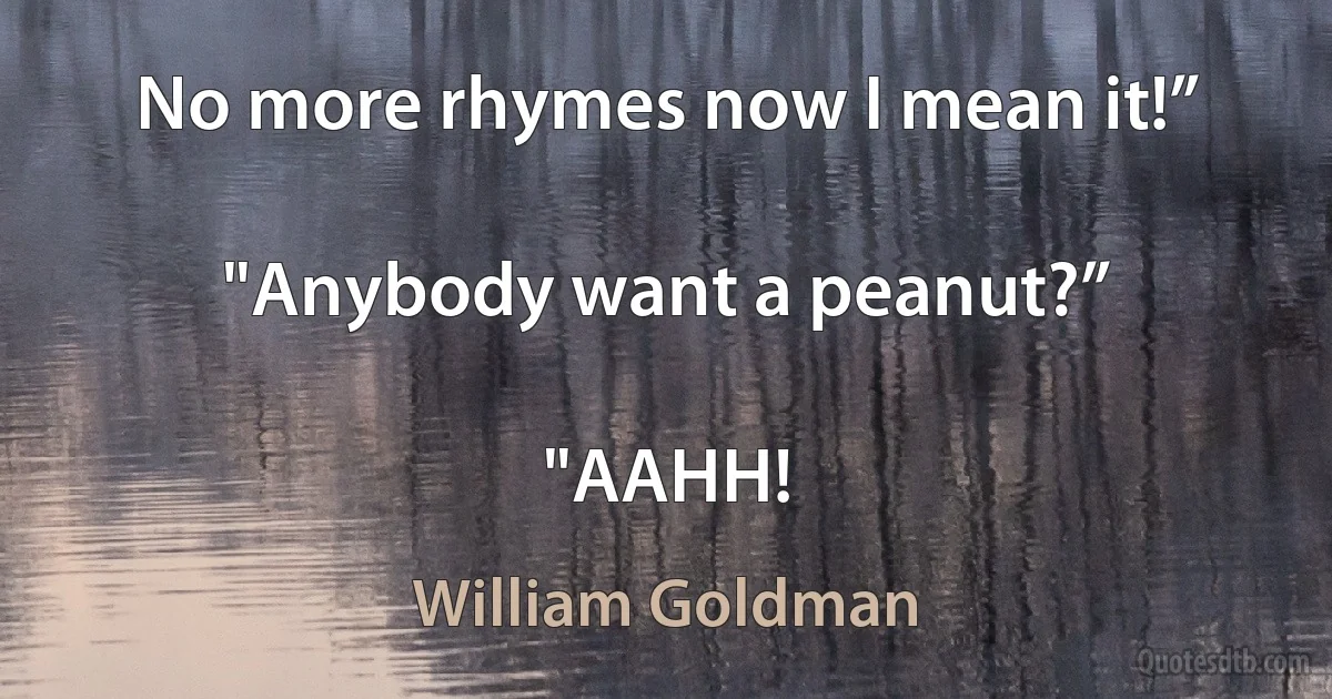 No more rhymes now I mean it!”

"Anybody want a peanut?”

"AAHH! (William Goldman)