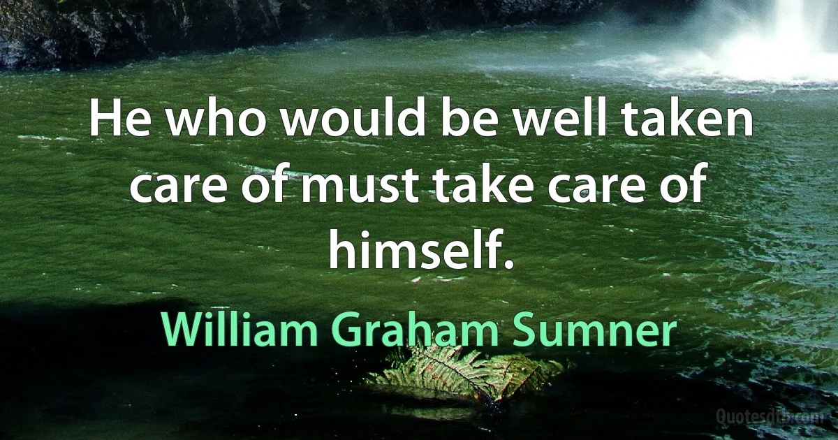 He who would be well taken care of must take care of himself. (William Graham Sumner)