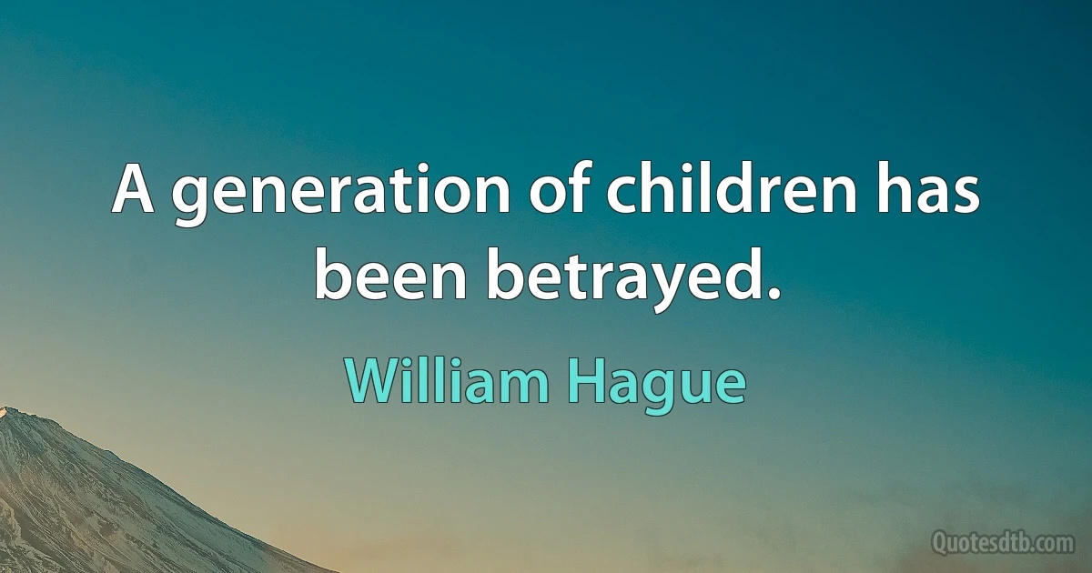 A generation of children has been betrayed. (William Hague)