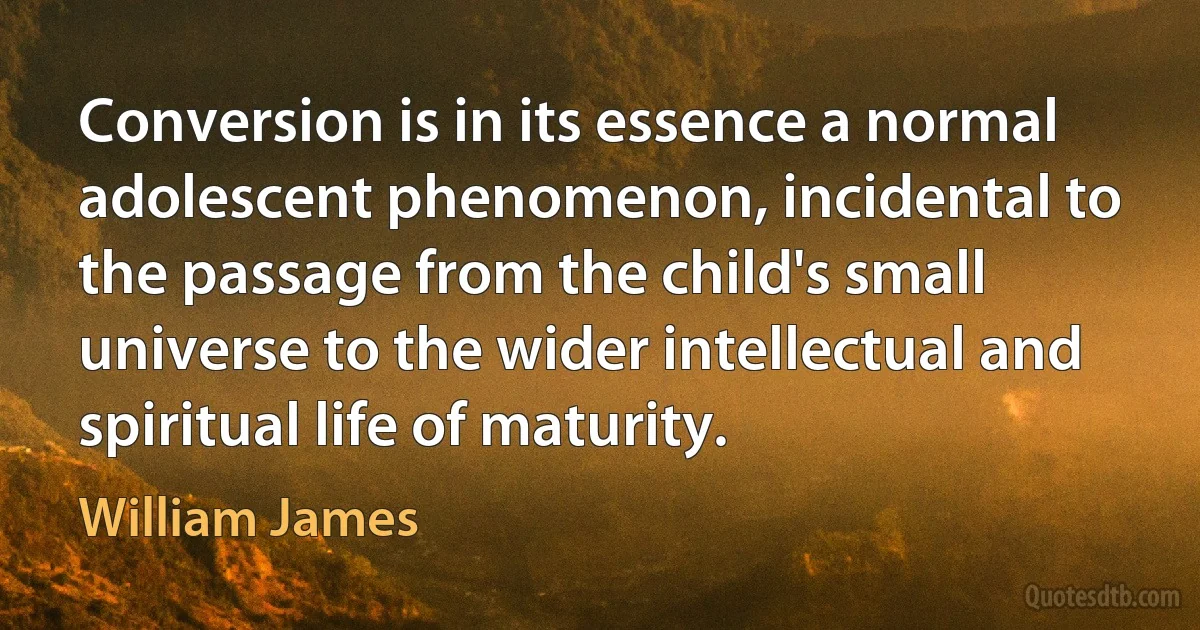 Conversion is in its essence a normal adolescent phenomenon, incidental to the passage from the child's small universe to the wider intellectual and spiritual life of maturity. (William James)