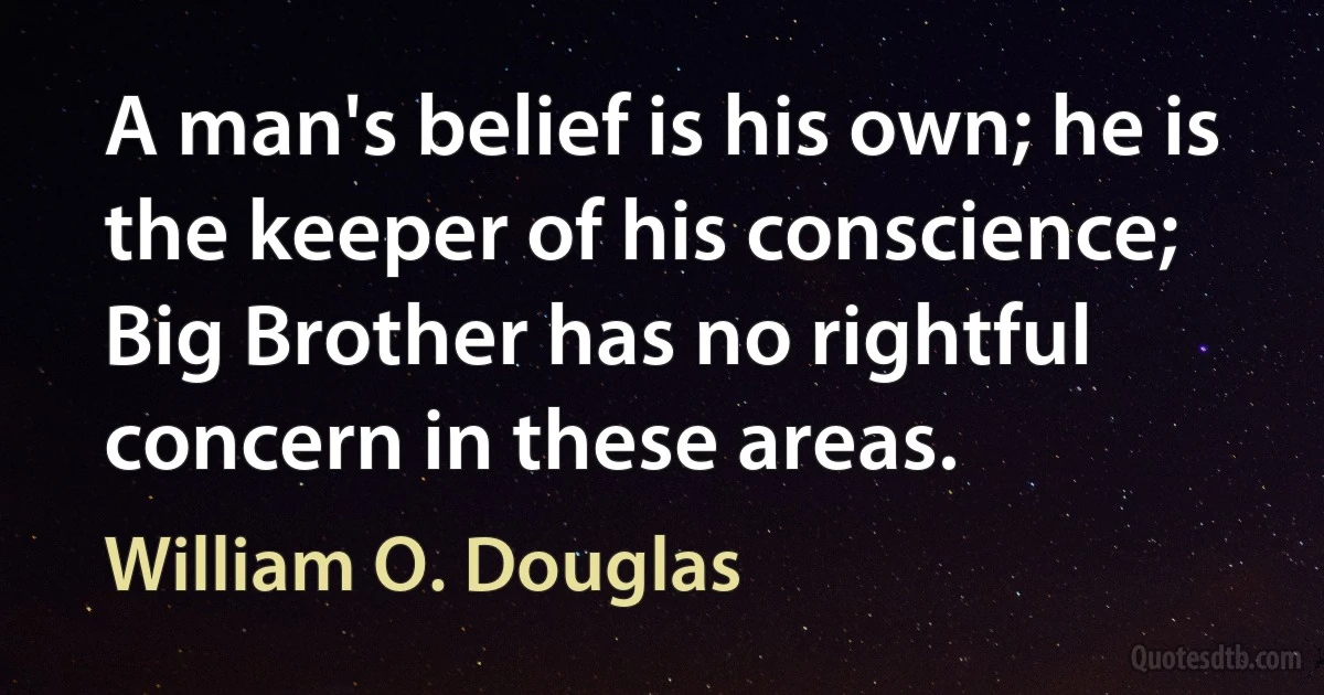 A man's belief is his own; he is the keeper of his conscience; Big Brother has no rightful concern in these areas. (William O. Douglas)